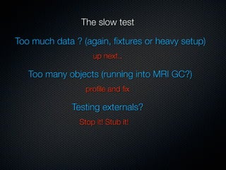 The slow test

Too much data ? (again, ﬁxtures or heavy setup)
                   up next..

   Too many objects (running into MRI GC?)
                 proﬁle and ﬁx

              Testing externals?
               Stop it! Stub it!
 