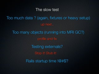 The slow test

Too much data ? (again, ﬁxtures or heavy setup)
                   up next..

   Too many objects (running into MRI GC?)
                 proﬁle and ﬁx

              Testing externals?
               Stop it! Stub it!

          Rails startup time !@#$?
 