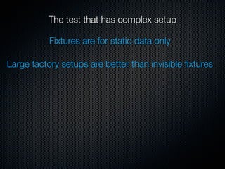 The test that has complex setup

           Fixtures are for static data only

Large factory setups are better than invisible ﬁxtures
 