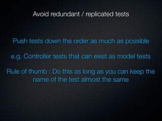 Avoid redundant / replicated tests



  Push tests down the order as much as possible

 e.g. Controller tests that can exist as model tests

Rule of thumb : Do this as long as you can keep the
          name of the test almost the same
 