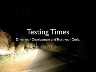 Testing Times
Drive your Development and Trust your Code.