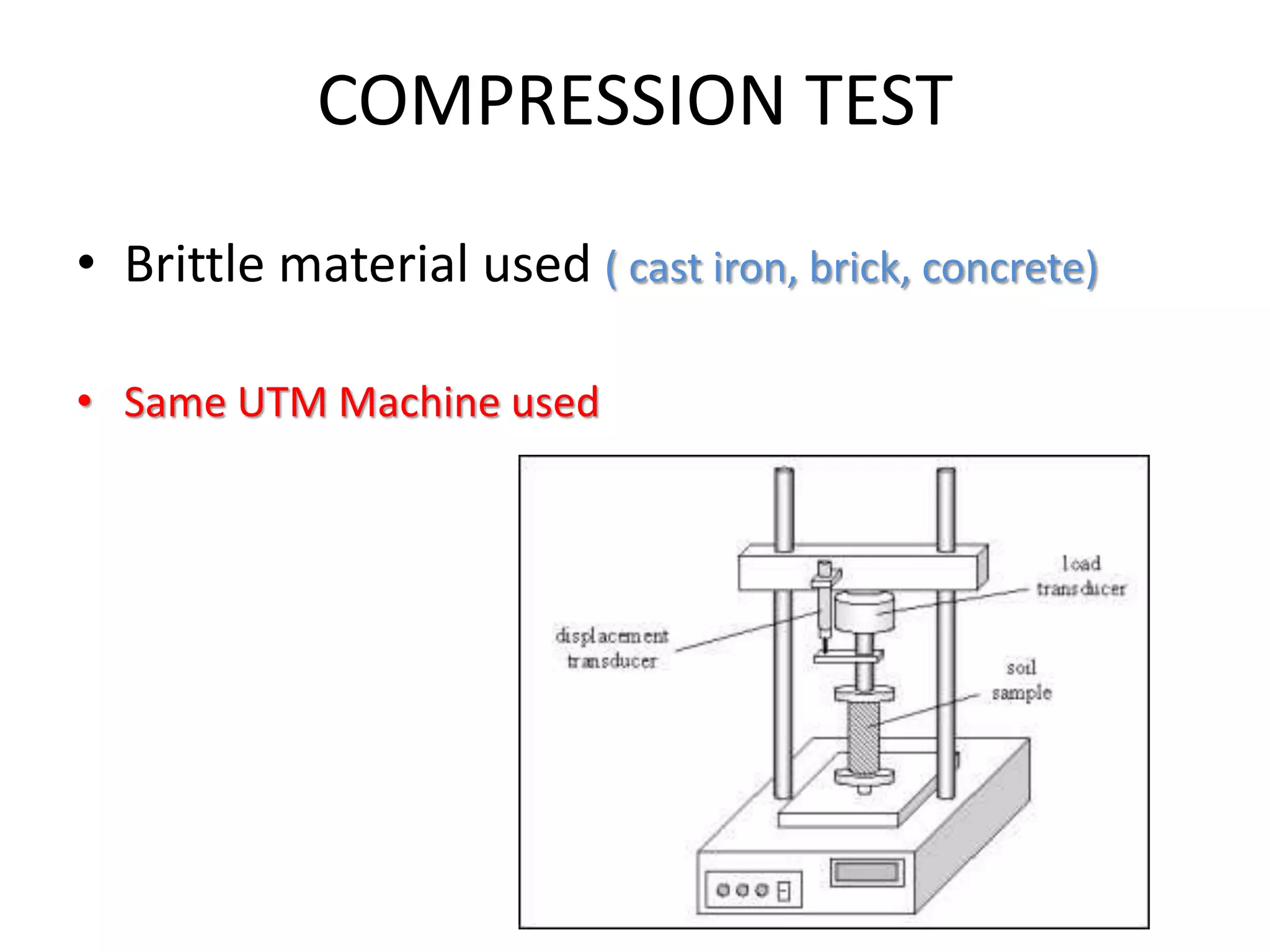 COMPRESSION TEST
• Brittle material used ( cast iron, brick, concrete)
• Same UTM Machine used
 