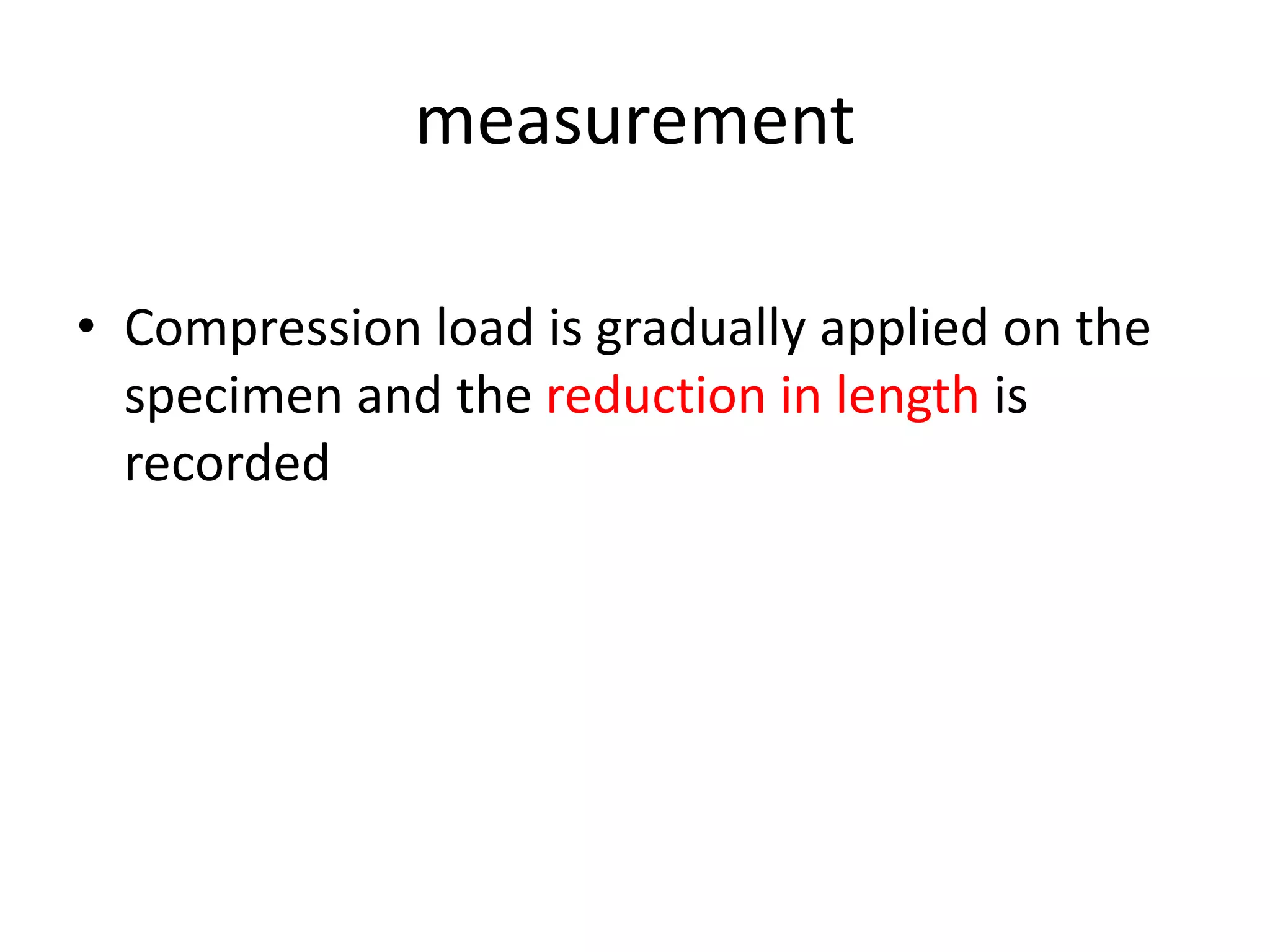 measurement
• Compression load is gradually applied on the
specimen and the reduction in length is
recorded
 