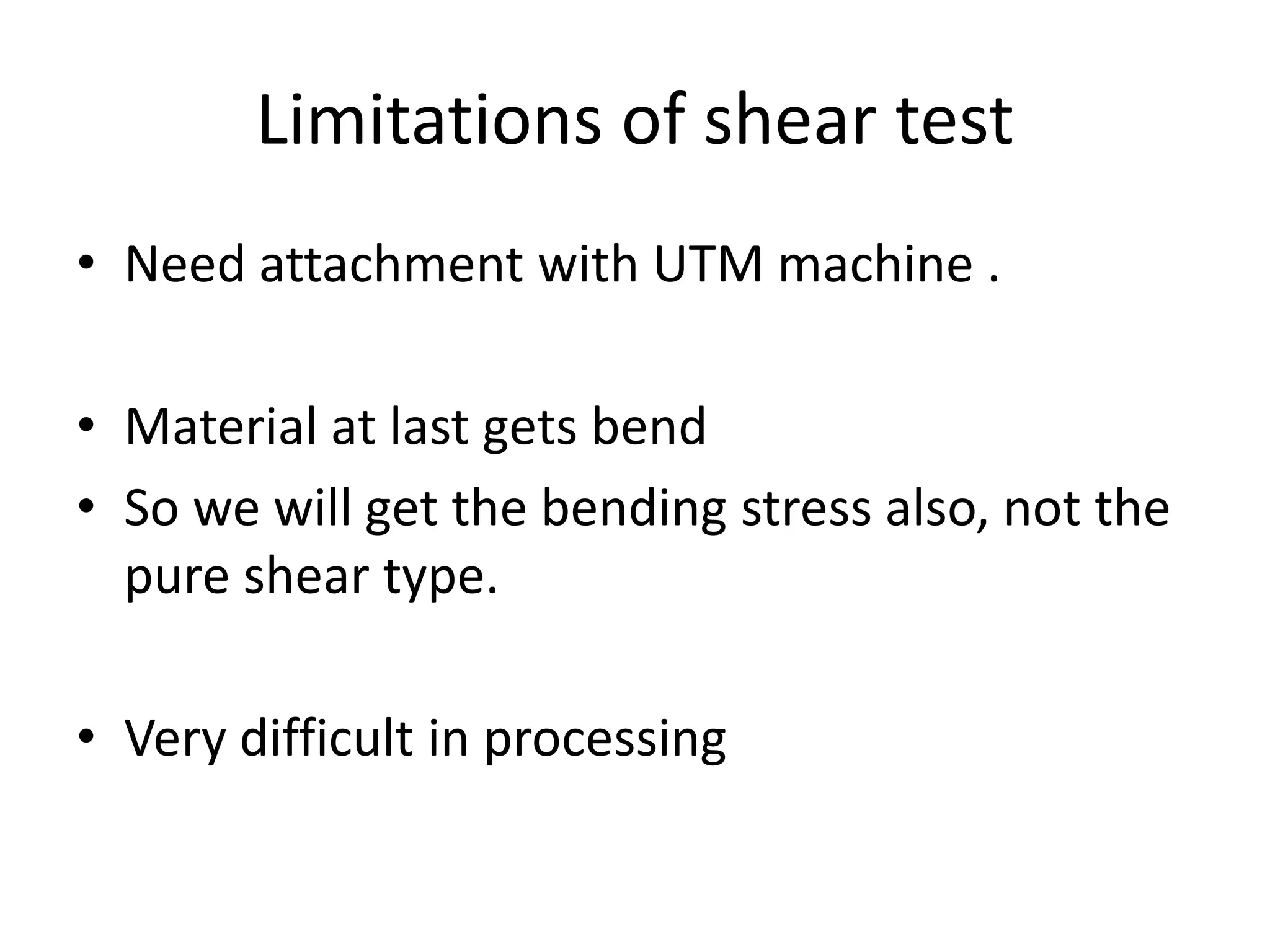 Limitations of shear test
• Need attachment with UTM machine .
• Material at last gets bend
• So we will get the bending stress also, not the
pure shear type.
• Very difficult in processing
 