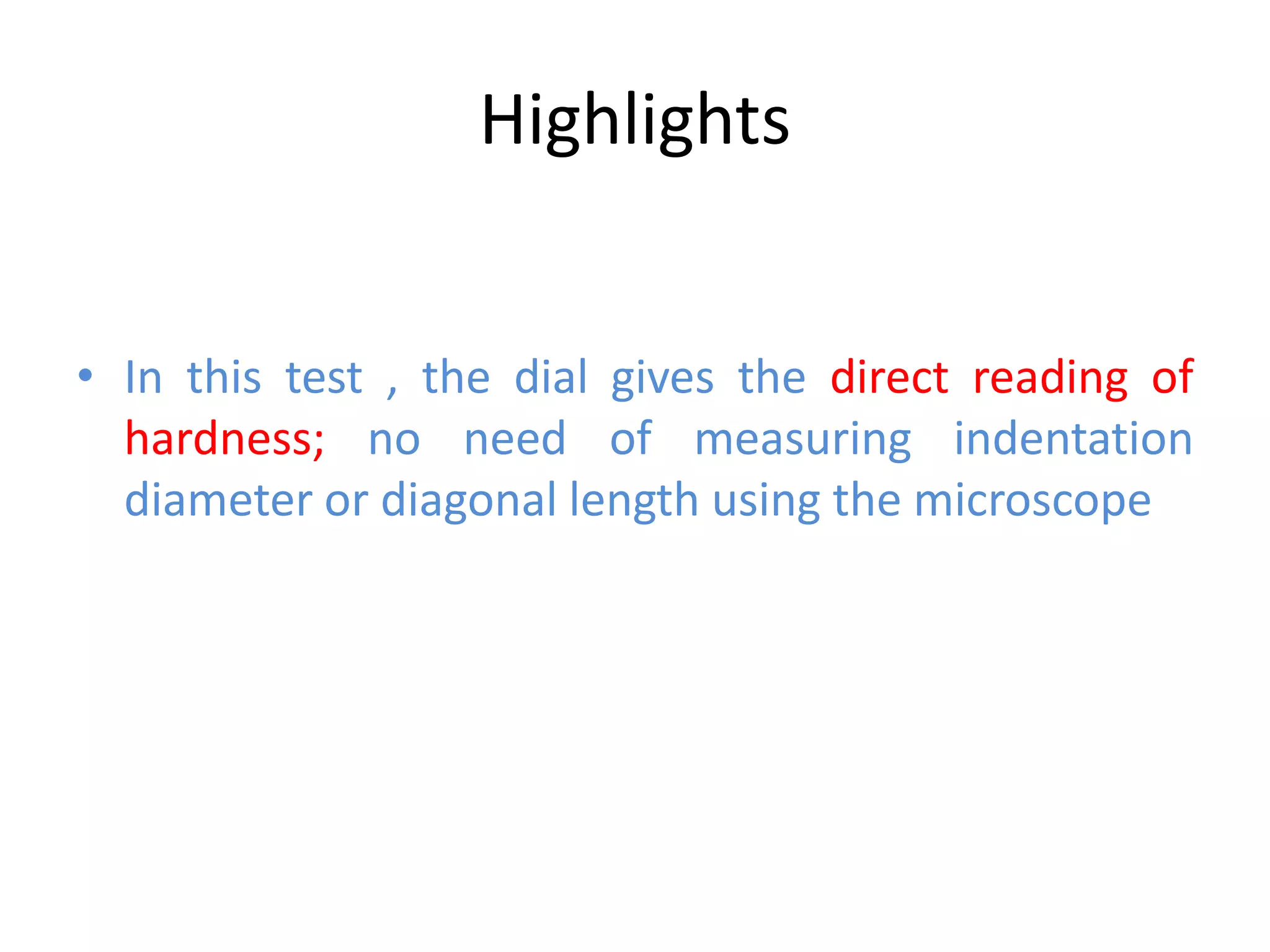 Highlights
• In this test , the dial gives the direct reading of
hardness; no need of measuring indentation
diameter or diagonal length using the microscope
 