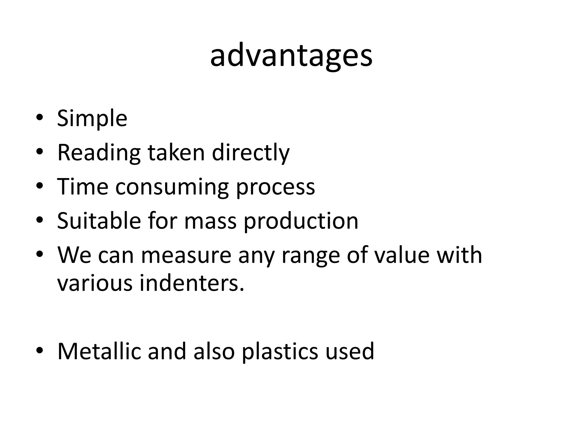advantages
• Simple
• Reading taken directly
• Time consuming process
• Suitable for mass production
• We can measure any range of value with
various indenters.
• Metallic and also plastics used
 