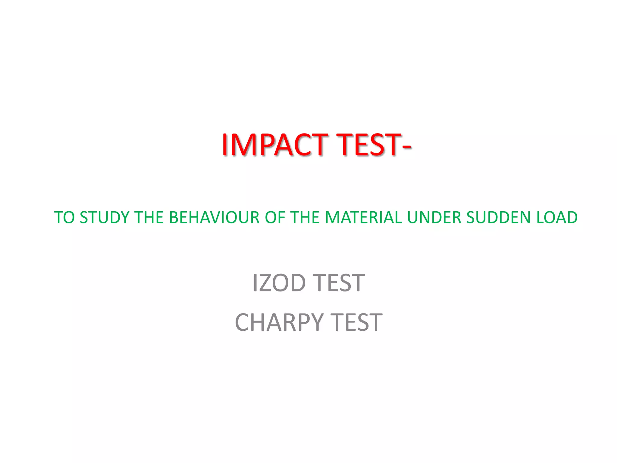 IMPACT TEST-
TO STUDY THE BEHAVIOUR OF THE MATERIAL UNDER SUDDEN LOAD
IZOD TEST
CHARPY TEST
 