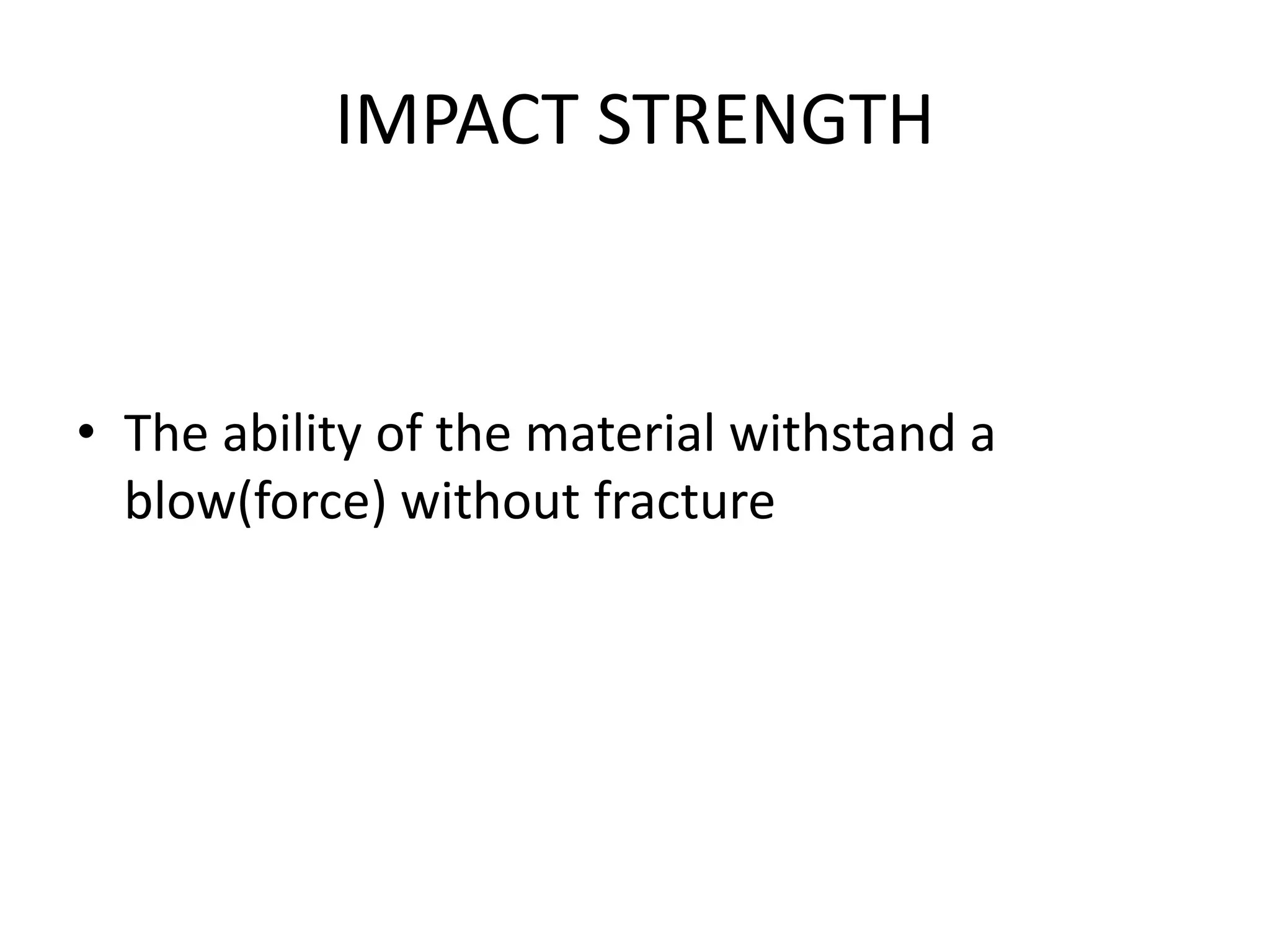 IMPACT STRENGTH
• The ability of the material withstand a
blow(force) without fracture
 
