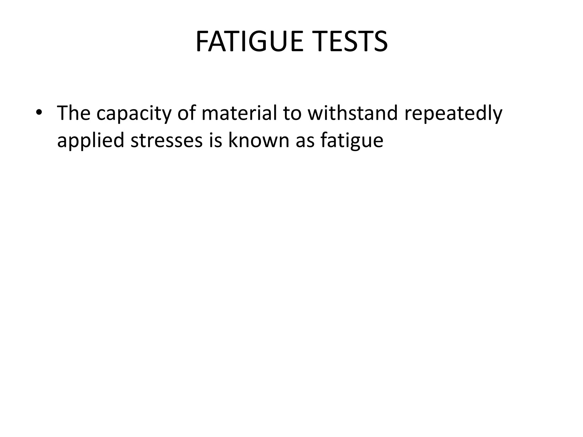 FATIGUE TESTS
• The capacity of material to withstand repeatedly
applied stresses is known as fatigue
 