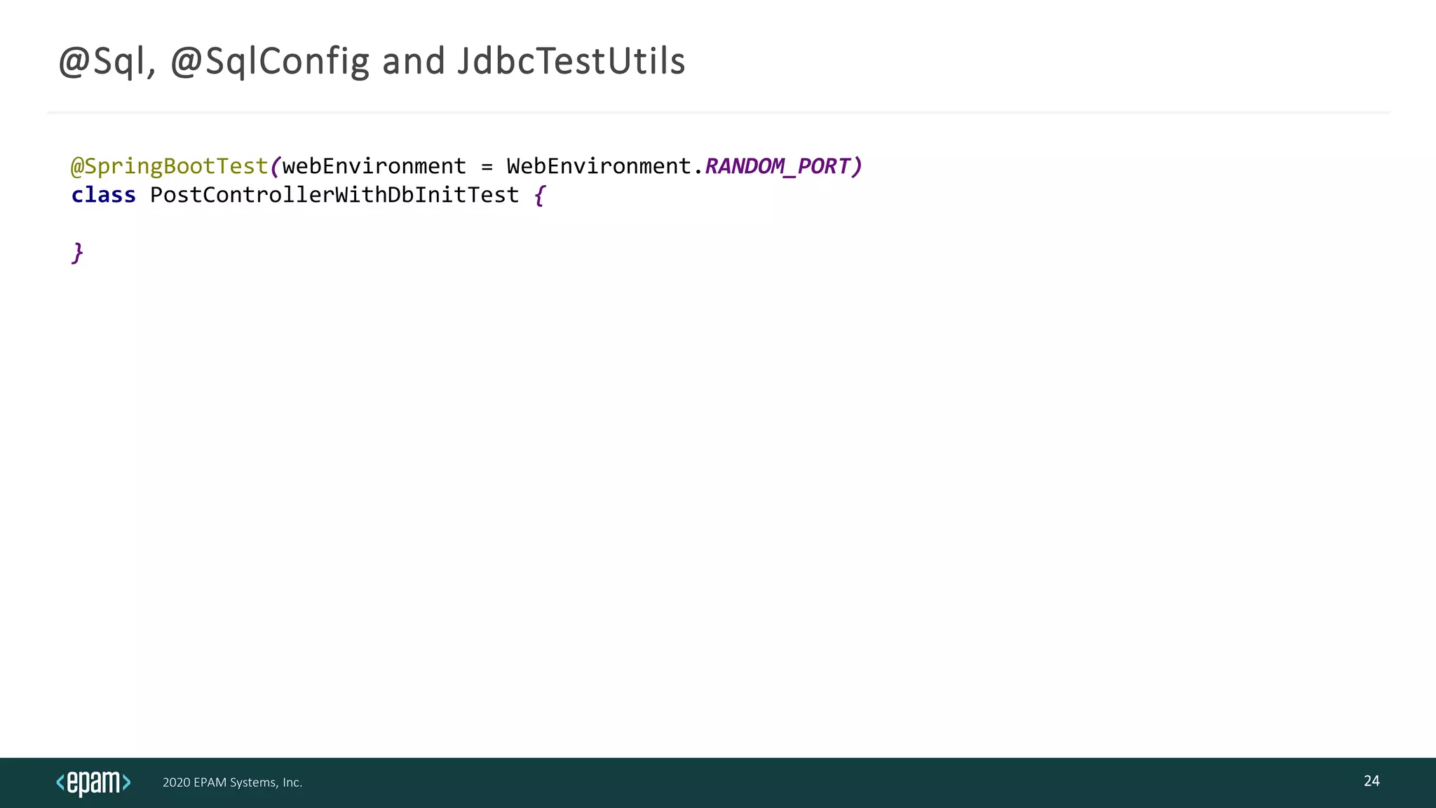 2020 EPAM Systems, Inc.
@Sql, @SqlConfig and JdbcTestUtils
24
@SpringBootTest(webEnvironment = WebEnvironment.RANDOM_PORT)
class PostControllerWithDbInitTest {
}
 
