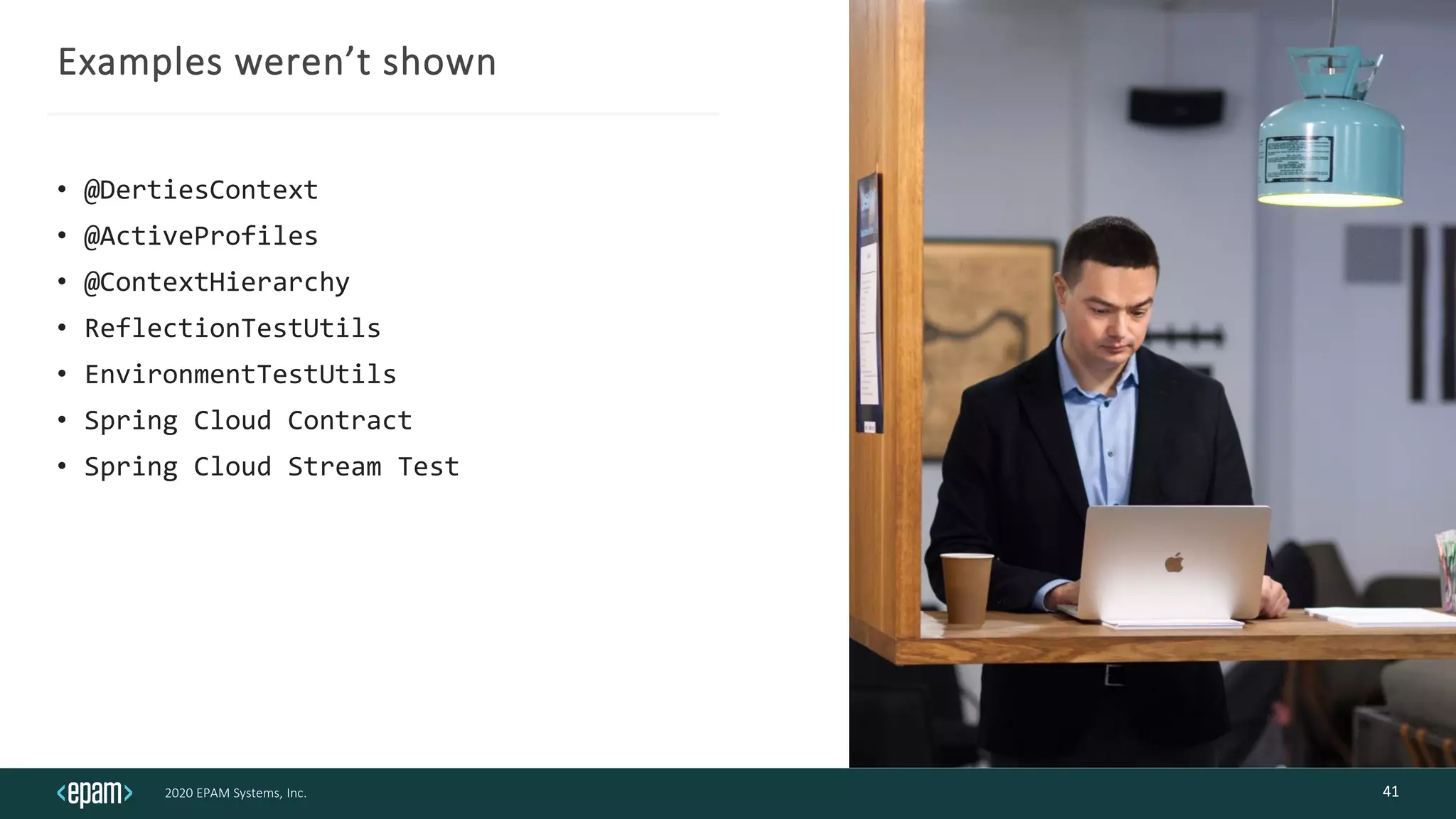 2020 EPAM Systems, Inc.
Examples weren’t shown
• @DertiesContext
• @ActiveProfiles
• @ContextHierarchy
• ReflectionTestUtils
• EnvironmentTestUtils
• Spring Cloud Contract
• Spring Cloud Stream Test
41
 