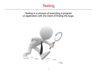 1
Testing
Testing is a process of executing a program
or application with the intent of finding the bugs.
 