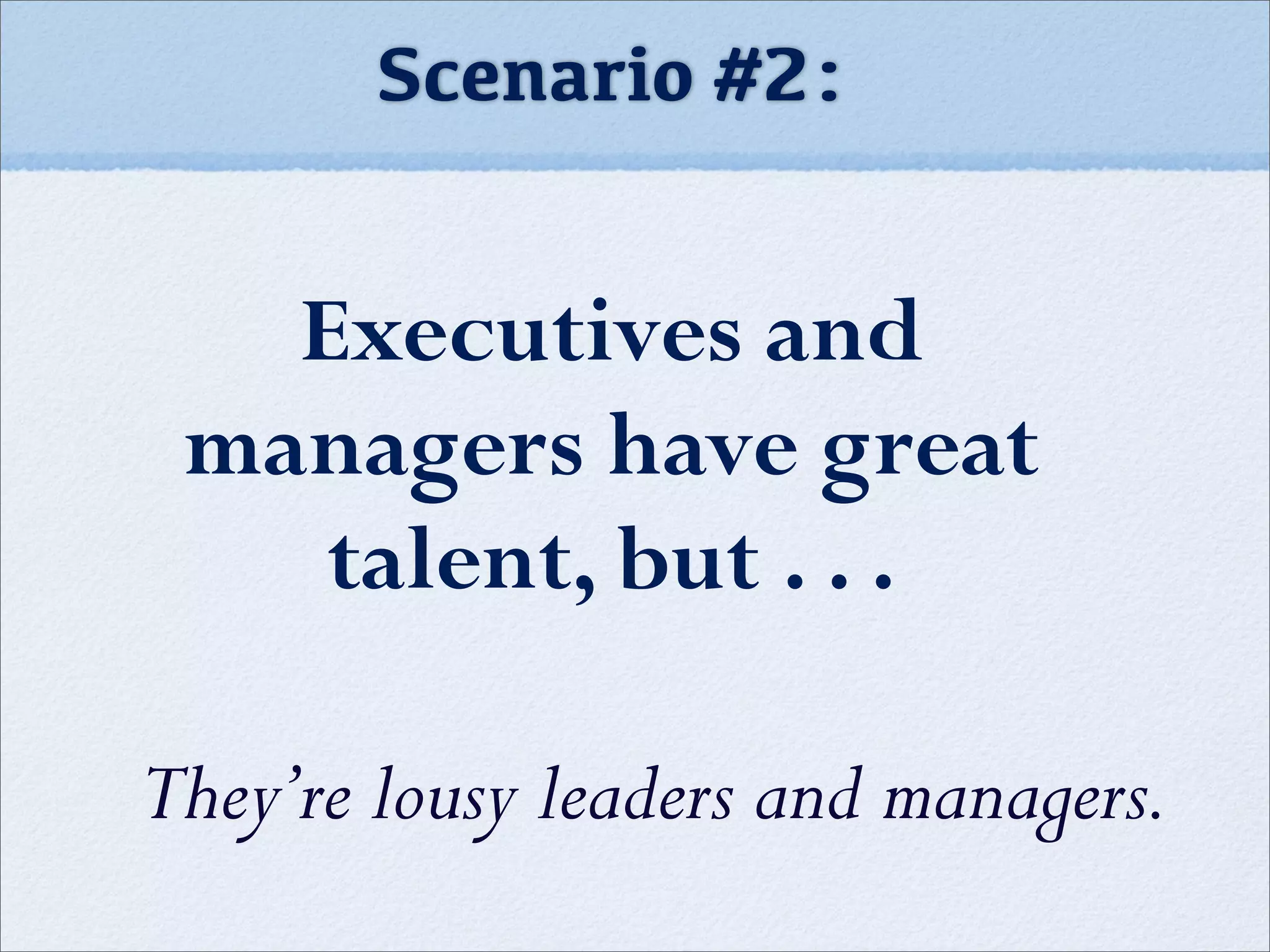 Scenario #2:
Executives and
managers have great
talent, but . . .
They’re lousy leaders and managers.
 