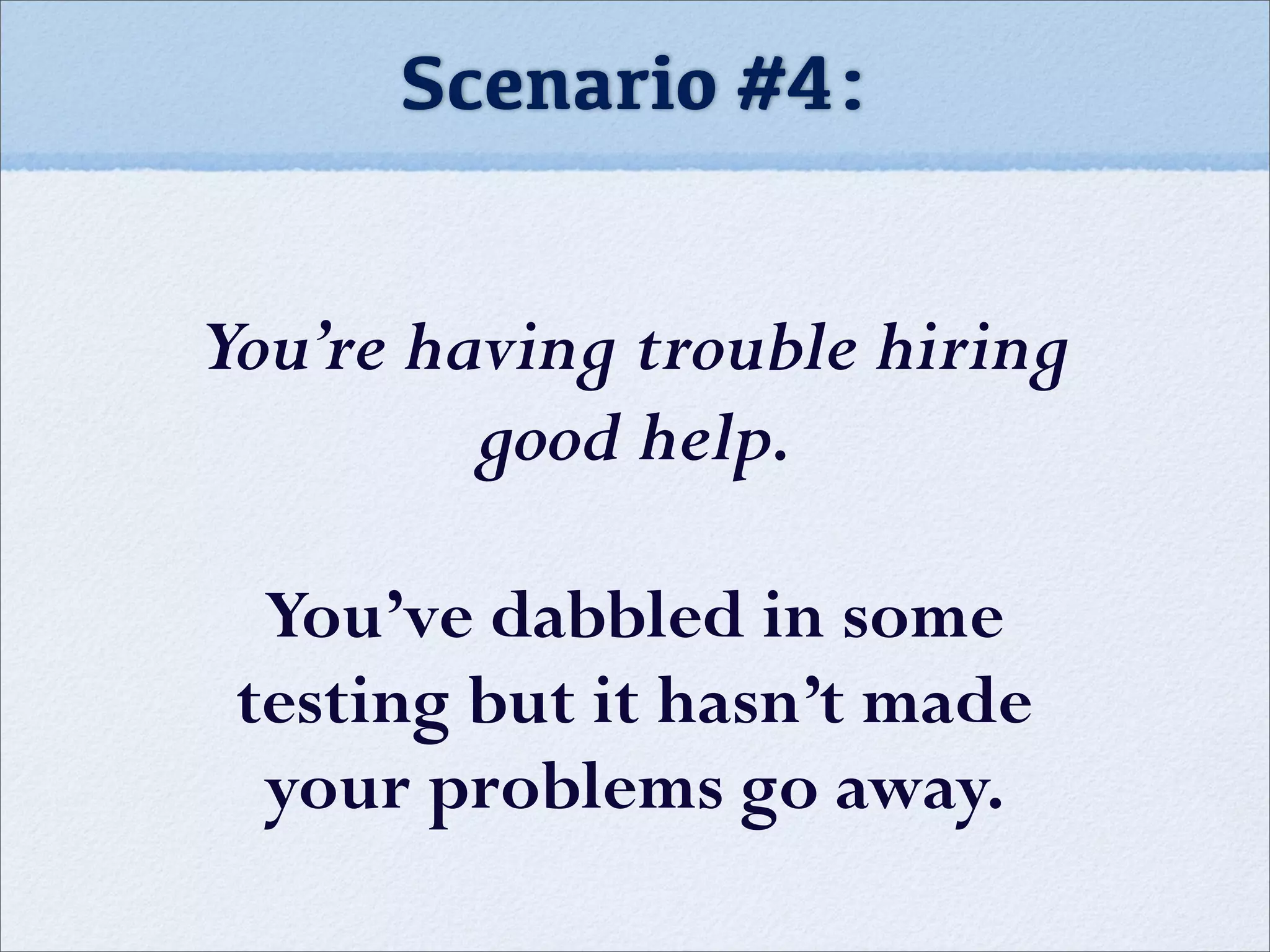 Scenario #4:
You’re having trouble hiring
good help.
You’ve dabbled in some
testing but it hasn’t made
your problems go away.
 