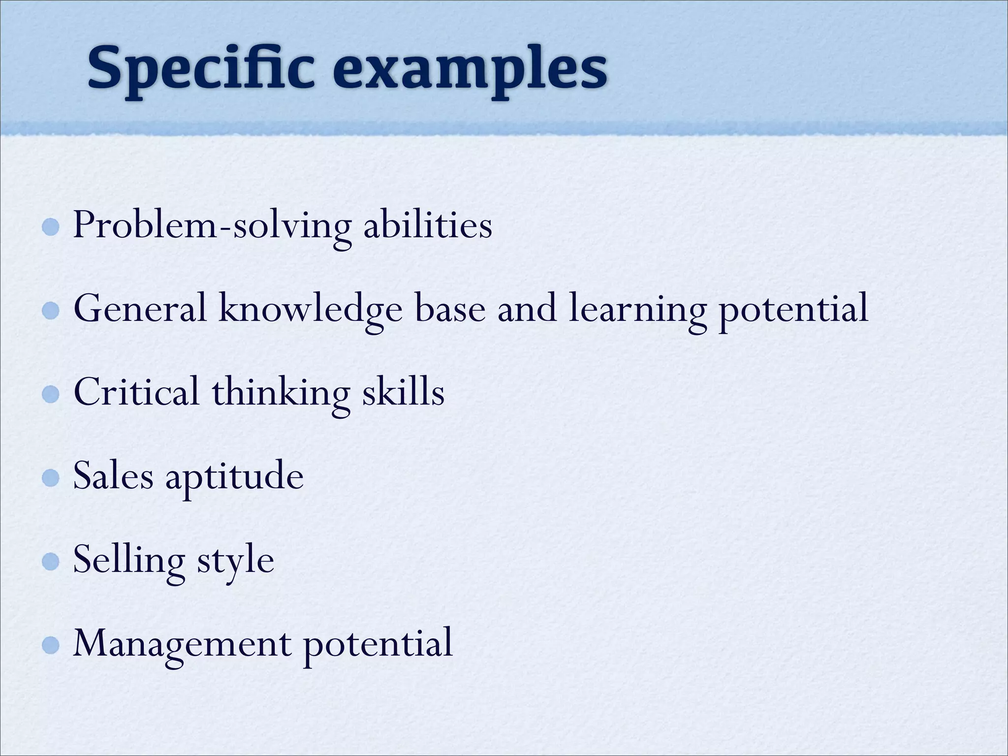 Problem-solving abilities
General knowledge base and learning potential
Critical thinking skills
Sales aptitude
Selling style
Management potential
Speciﬁc examples
 