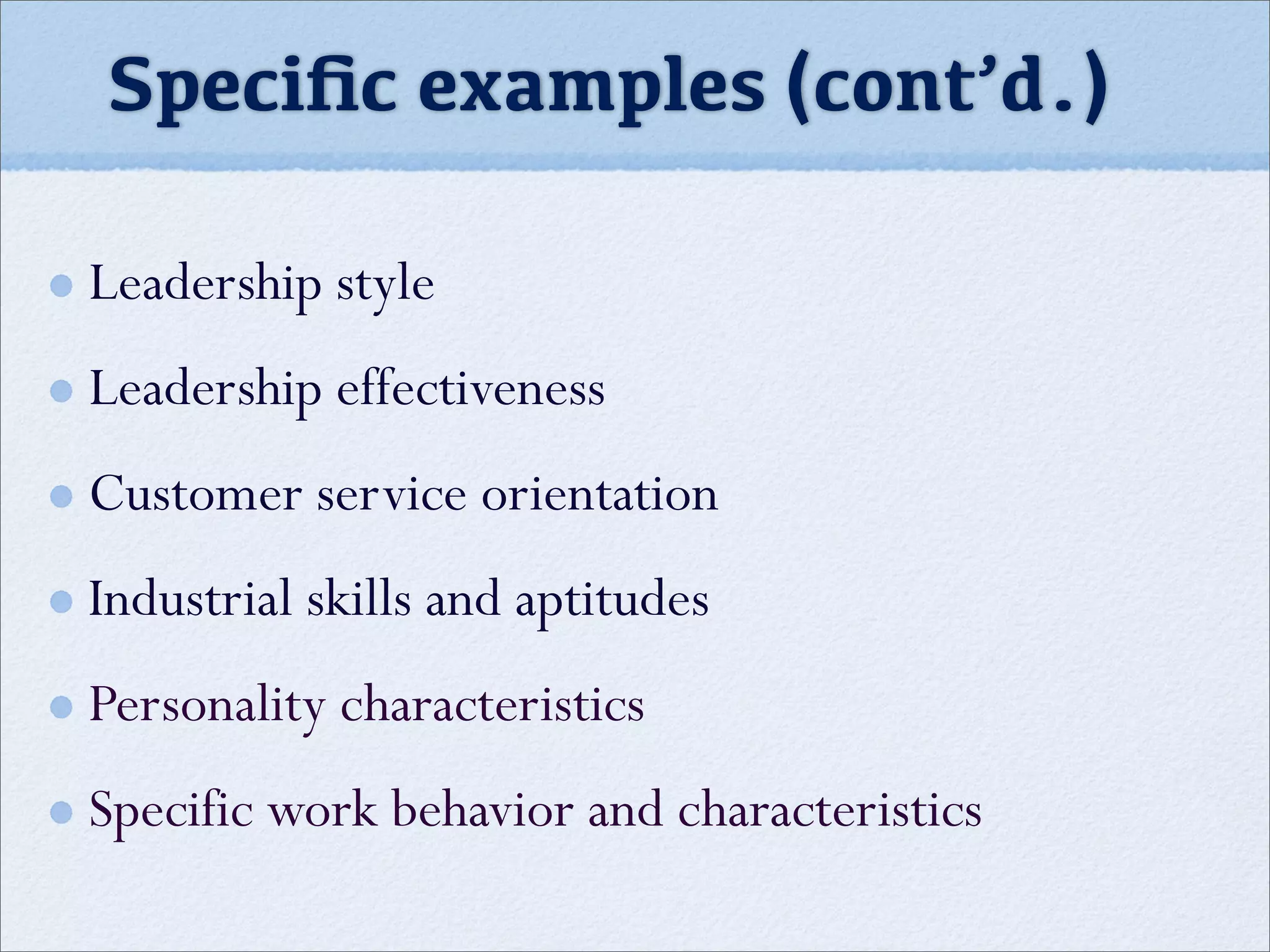 Speciﬁc examples (cont’d.)
Leadership style
Leadership effectiveness
Customer service orientation
Industrial skills and aptitudes
Personality characteristics
Specific work behavior and characteristics
 