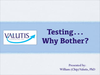 Testing...
Why Bother?
Presented by:
William (Chip)Valutis, PhD
 