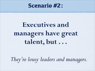 Scenario #2:
Executives and
managers have great
talent, but . . .
They’re lousy leaders and managers.
 