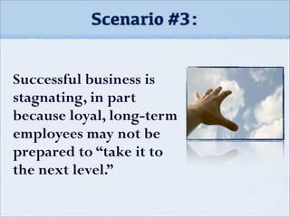 Scenario #3:
Successful business is
stagnating, in part
because loyal, long-term
employees may not be
prepared to “take it to
the next level.”
 