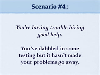Scenario #4:
You’re having trouble hiring
good help.
You’ve dabbled in some
testing but it hasn’t made
your problems go away.
 