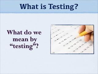 What is Testing?
What do we
mean by
“testing”?
 