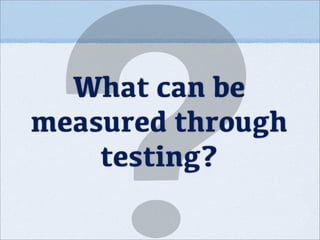 What can be
measured through
testing?
 