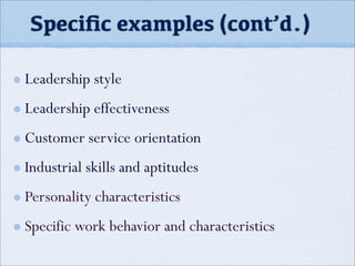 Speciﬁc examples (cont’d.)
Leadership style
Leadership effectiveness
Customer service orientation
Industrial skills and aptitudes
Personality characteristics
Specific work behavior and characteristics
 