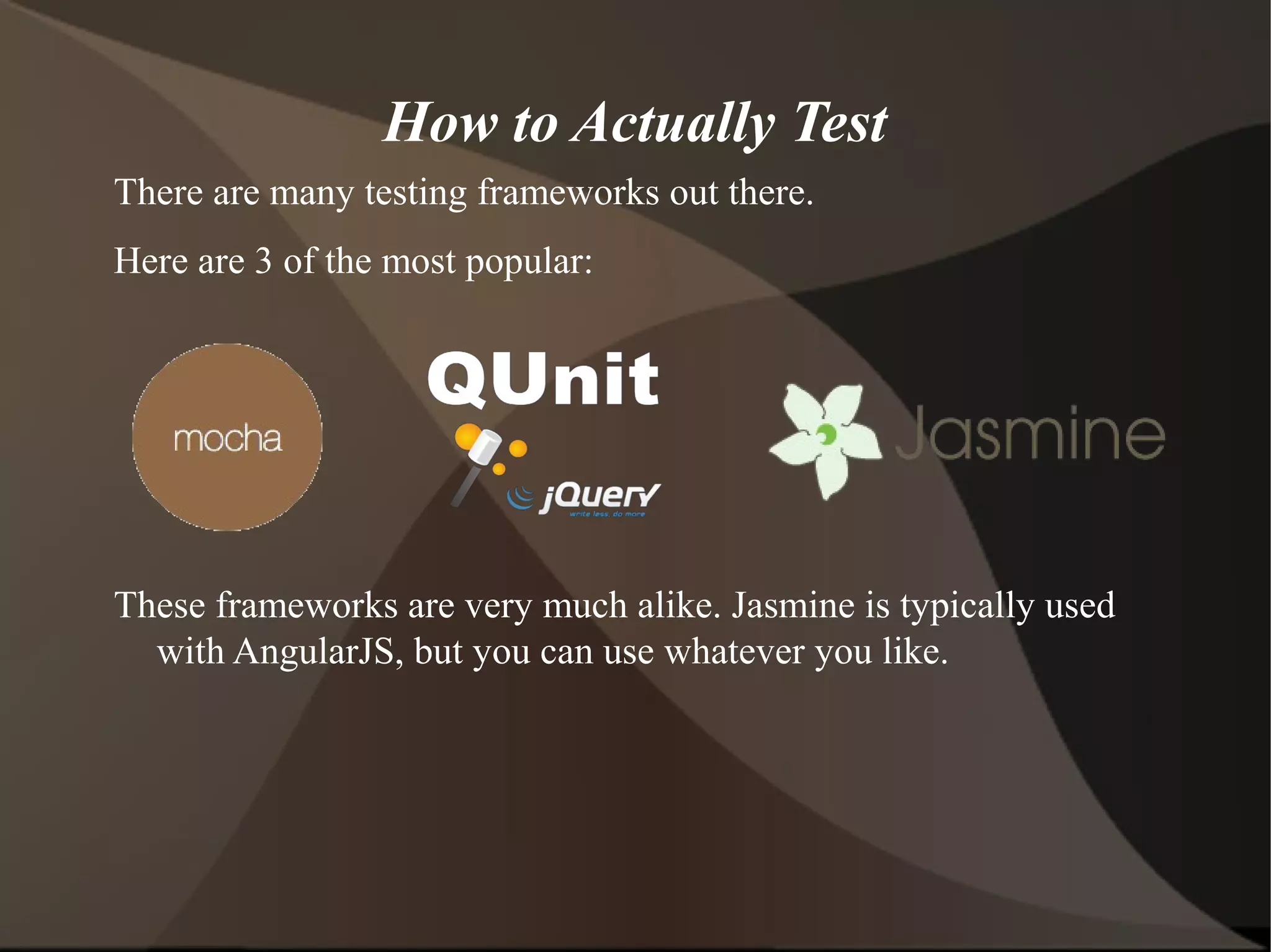 How to Actually Test
There are many testing frameworks out there.
Here are 3 of the most popular:

These frameworks are very much alike. Jasmine is typically used
with AngularJS, but you can use whatever you like.

 