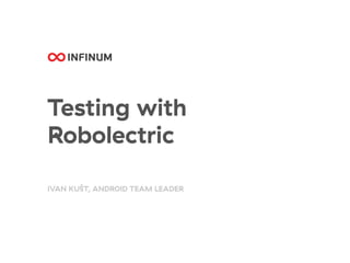 Testing with
Robolectric
IVAN KUŠT, ANDROID TEAM LEADER
 