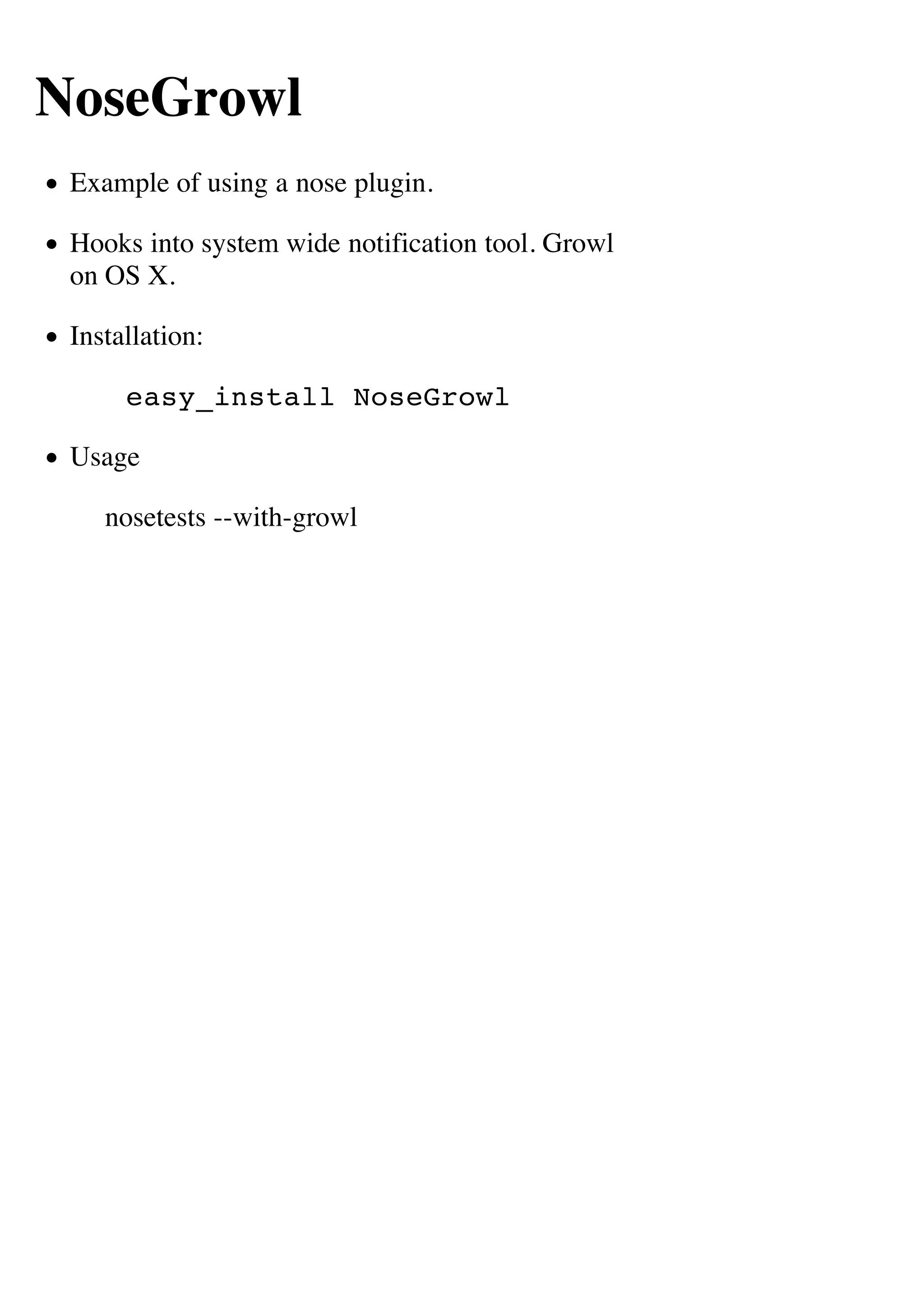 NoseGrowl
 Example of using a nose plugin.

 Hooks into system wide notification tool. Growl
 on OS X.

 Installation:

      easy_install NoseGrowl

 Usage

    nosetests --with-growl
 