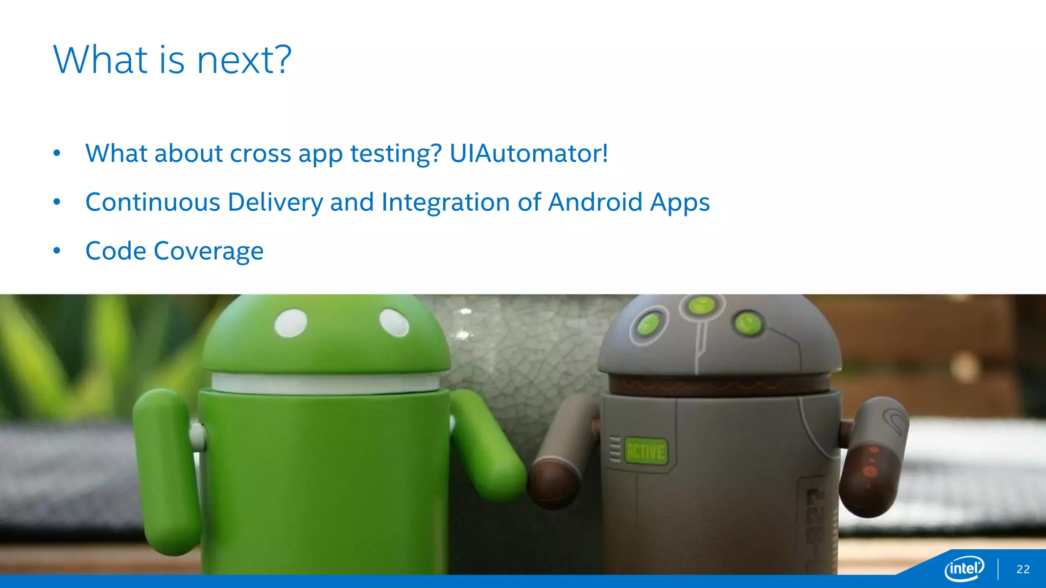 Intel Information Technology
What is next?
22
• What about cross app testing? UIAutomator!
• Continuous Delivery and Integration of Android Apps
• Code Coverage
 