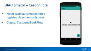 Intel Software and Services Group 26
Check the code!
Instrumented Test Package:
vilibra/app/src/main/androidTest/java/ecarrara/eng/vilibra/
Test Class:
TestLendBookFlow.java
 