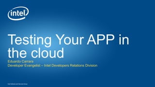 Íntel Software and Services Group
Testing Your APP in
the cloudEduardo Carrara
Developer Evangelist – Intel Developers Relations Division
 