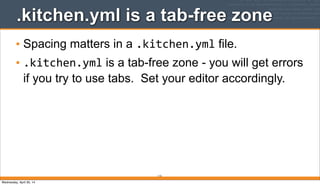 .kitchen.yml is a tab-free zone
• Spacing matters in a .kitchen.yml file.
• .kitchen.yml is a tab-free zone - you will get errors
if you try to use tabs. Set your editor accordingly.
112
Wednesday, April 30, 14
 