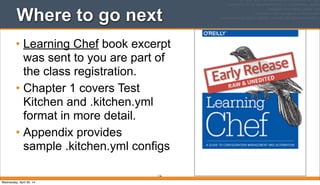 Where to go next
• Learning Chef book excerpt
was sent to you are part of
the class registration.
• Chapter 1 covers Test
Kitchen and .kitchen.yml
format in more detail.
• Appendix provides
sample .kitchen.yml configs
116
Wednesday, April 30, 14
 