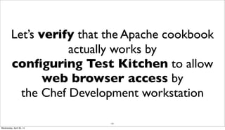 123
Let’s verify that the Apache cookbook
actually works by
conﬁguring Test Kitchen to allow
web browser access by
the Chef Development workstation
Wednesday, April 30, 14
 