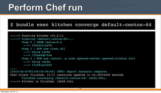 $ bundle exec kitchen converge default-centos-64
Perform Chef run
-----> Starting Kitchen (v1.2.1)
-----> Creating <default-centos-64>...
Step 0 : FROM centos:6.4
---> 539c0211cd76
Step 1 : RUN yum clean all
---> Using cache
---> 735ba0db794e
Step 2 : RUN yum install -y sudo openssh-server openssh-clients curl
---> Using cache
---> 37c081ac2580
....
[2014-04-07T03:06:36-04:00] INFO: Report handlers complete
Chef Client finished, 11/11 resources updated in 24.32934282 seconds
Finished converging <default-centos-64> (0m38.09s).
-----> Kitchen is finished. (0m38.33s)
136
Wednesday, April 30, 14
 
