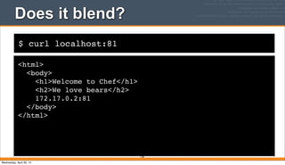 $ curl localhost:81
Does it blend?
<html>
<body>
<h1>Welcome to Chef</h1>
<h2>We love bears</h2>
172.17.0.2:81
</body>
</html>
138
Wednesday, April 30, 14
 