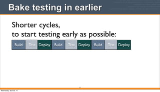 Bake testing in earlier
15
Shorter cycles,
to start testing early as possible:
Build Test Deploy Build Test Deploy Build Test Deploy
Wednesday, April 30, 14
 
