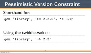 Pessimistic Version Constraint
151
gem 'library', '>= 2.2.0', ‘< 3.0’
Shorthand for:
Using the twiddle-wakka:
gem 'library', '~> 2.2'
Wednesday, April 30, 14
 
