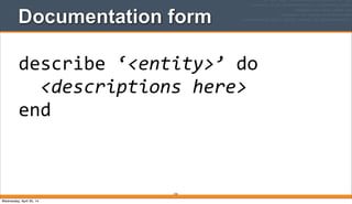 Documentation form
154
describe	
  ‘<entity>’	
  do
	
  	
  <descriptions	
  here>
end
Wednesday, April 30, 14
 