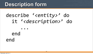 Description form
156
describe	
  ‘<entity>’	
  do
	
  	
  it	
  ‘<description>’	
  do
	
  	
  	
  	
  	
  ...
	
  	
  end
end
Wednesday, April 30, 14
 