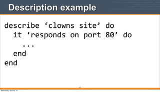 Description example
157
describe	
  ‘clowns	
  site’	
  do
	
  	
  it	
  ‘responds	
  on	
  port	
  80’	
  do
	
  	
  	
  	
  ...
	
  	
  end
end
Wednesday, April 30, 14
 