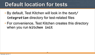 166
Default location for tests
• By default, Test Kitchen will look in the test/
integration directory for test-related files
• For convenience, Test Kitchen creates this directory
when you run kitchen	
  init
Wednesday, April 30, 14
 