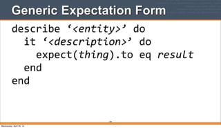 Generic Expectation Form
178
describe	
  ‘<entity>’	
  do
	
  	
  it	
  ‘<description>’	
  do
	
  	
  	
  	
  expect(thing).to	
  eq	
  result
	
  	
  end
end
Wednesday, April 30, 14
 