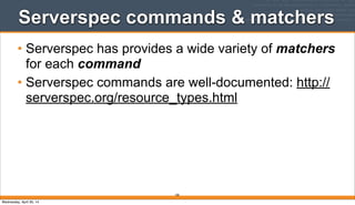Serverspec commands & matchers
• Serverspec has provides a wide variety of matchers
for each command
• Serverspec commands are well-documented: http://
serverspec.org/resource_types.html
180
Wednesday, April 30, 14
 