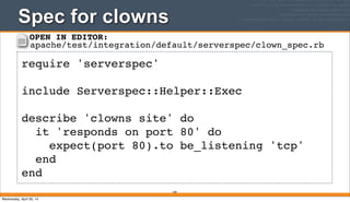 Spec for clowns
184
require 'serverspec'
include Serverspec::Helper::Exec
describe 'clowns site' do
it 'responds on port 80' do
expect(port 80).to be_listening 'tcp'
end
end
OPEN IN EDITOR:
apache/test/integration/default/serverspec/clown_spec.rb
Wednesday, April 30, 14
 