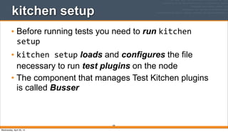185
kitchen setup
• Before running tests you need to run kitchen	
  
setup
• kitchen	
  setup loads and configures the file
necessary to run test plugins on the node
• The component that manages Test Kitchen plugins
is called Busser
Wednesday, April 30, 14
 