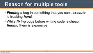 Reason for multiple tools
• Finding a bug in something that you can’t execute
is freaking hard!
• While fixing bugs before writing code is cheap,
finding them is expensive
19
Wednesday, April 30, 14
 