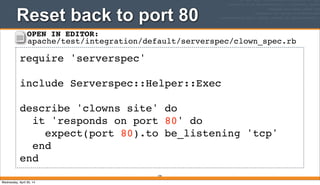 Reset back to port 80
194
require 'serverspec'
include Serverspec::Helper::Exec
describe 'clowns site' do
it 'responds on port 80' do
expect(port 80).to be_listening 'tcp'
end
end
OPEN IN EDITOR:
apache/test/integration/default/serverspec/clown_spec.rb
Wednesday, April 30, 14
 